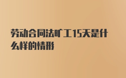 劳动合同法旷工15天是什么样的情形