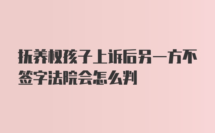 抚养权孩子上诉后另一方不签字法院会怎么判