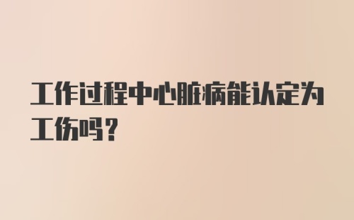 工作过程中心脏病能认定为工伤吗？