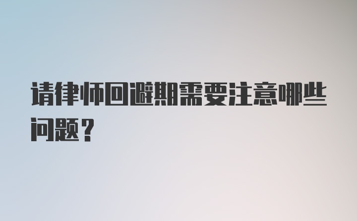 请律师回避期需要注意哪些问题？