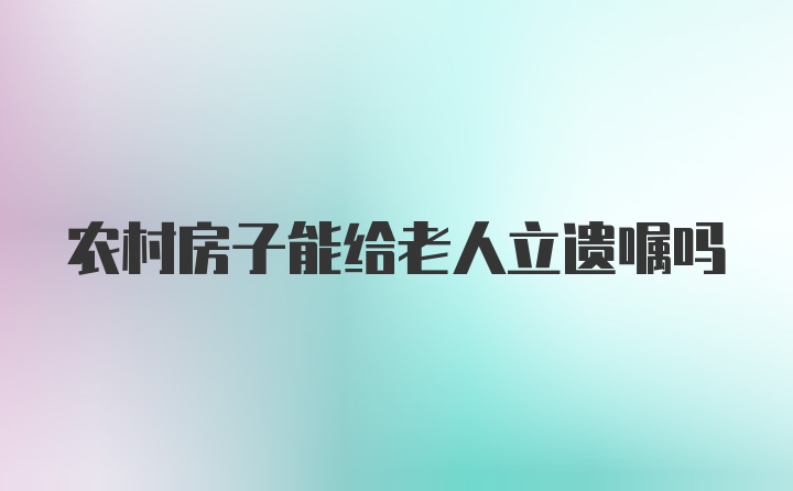 农村房子能给老人立遗嘱吗