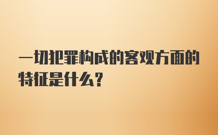 一切犯罪构成的客观方面的特征是什么？