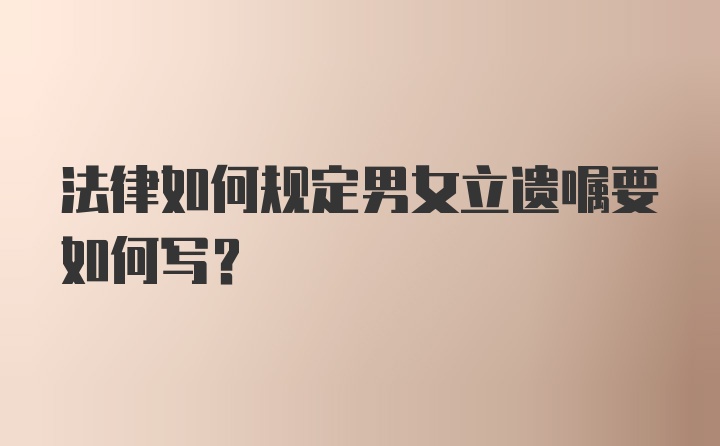 法律如何规定男女立遗嘱要如何写？