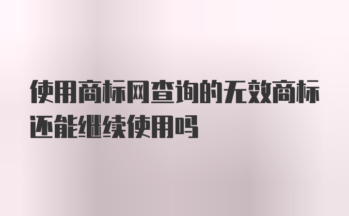 使用商标网查询的无效商标还能继续使用吗