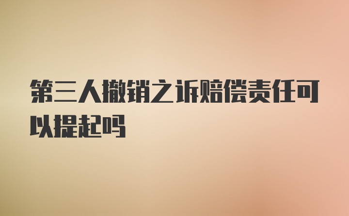 第三人撤销之诉赔偿责任可以提起吗