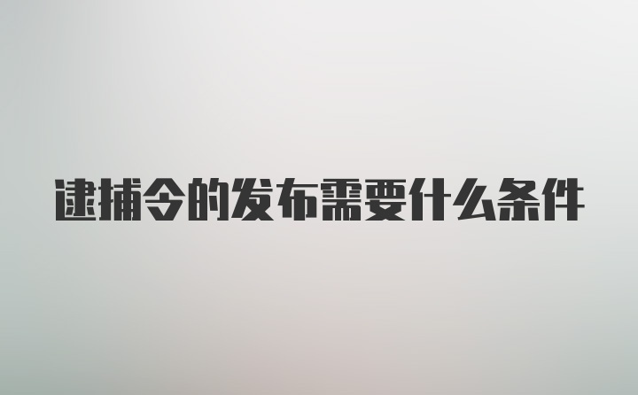 逮捕令的发布需要什么条件