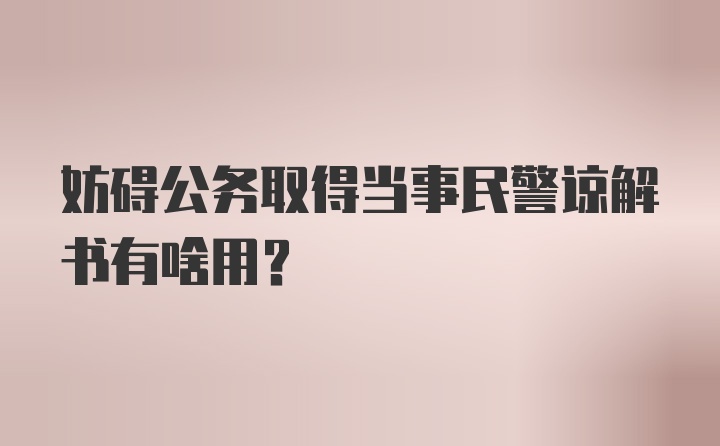 妨碍公务取得当事民警谅解书有啥用？