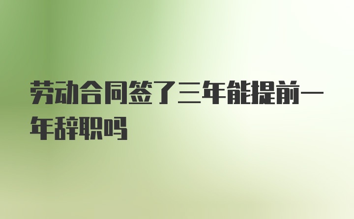 劳动合同签了三年能提前一年辞职吗