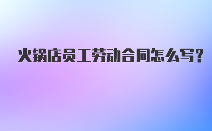 火锅店员工劳动合同怎么写？