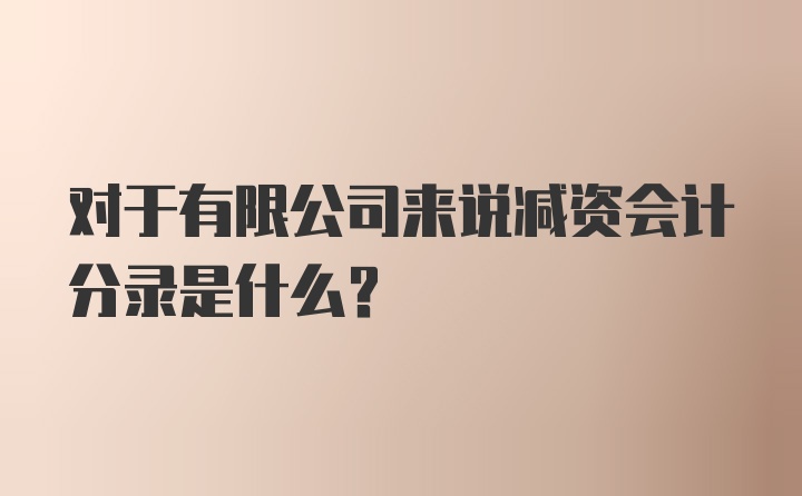 对于有限公司来说减资会计分录是什么？