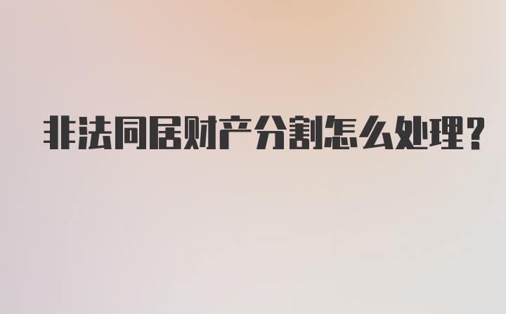 非法同居财产分割怎么处理？