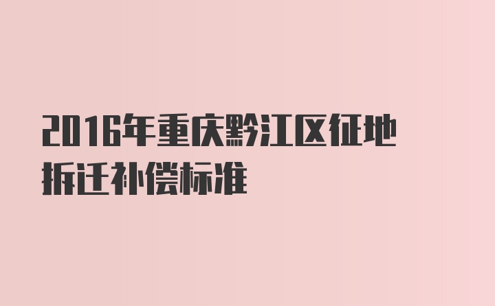 2016年重庆黔江区征地拆迁补偿标准