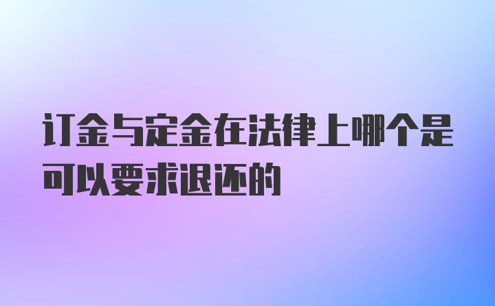 订金与定金在法律上哪个是可以要求退还的