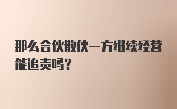 那么合伙散伙一方继续经营能追责吗？