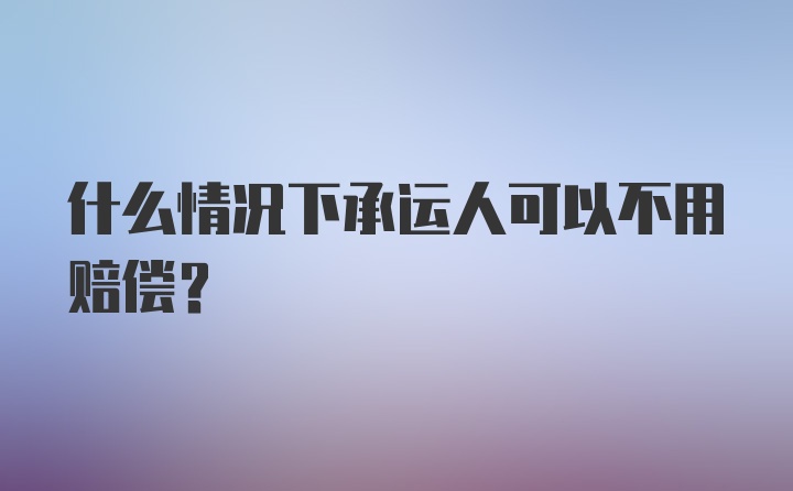 什么情况下承运人可以不用赔偿？