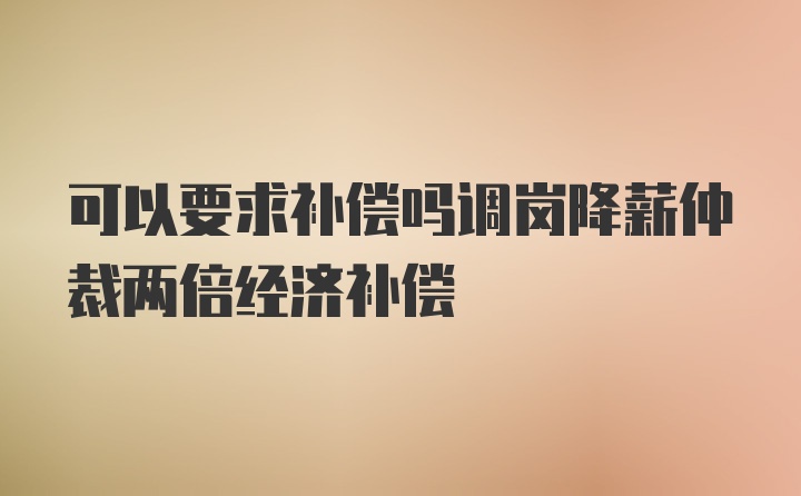 可以要求补偿吗调岗降薪仲裁两倍经济补偿