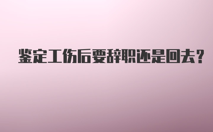 鉴定工伤后要辞职还是回去？