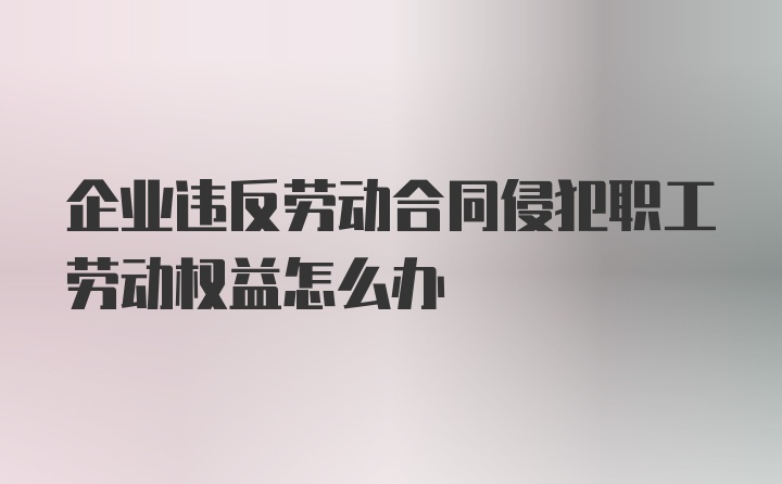 企业违反劳动合同侵犯职工劳动权益怎么办