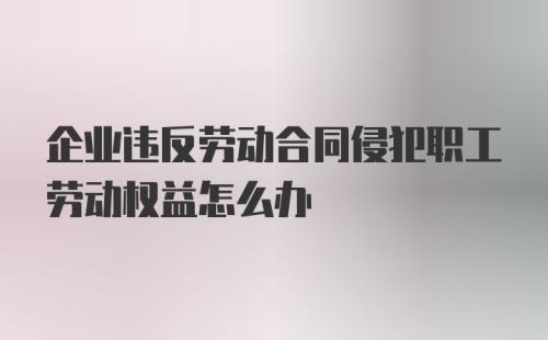 企业违反劳动合同侵犯职工劳动权益怎么办