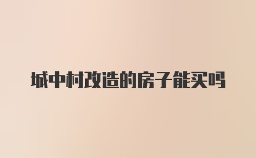 城中村改造的房子能买吗