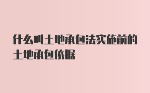 什么叫土地承包法实施前的土地承包依据