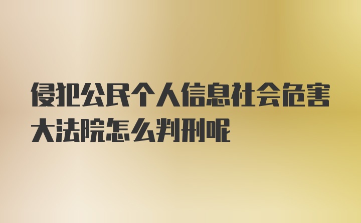 侵犯公民个人信息社会危害大法院怎么判刑呢