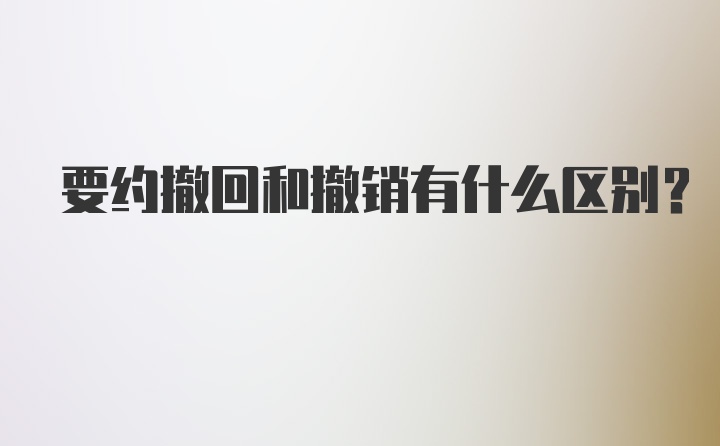 要约撤回和撤销有什么区别？