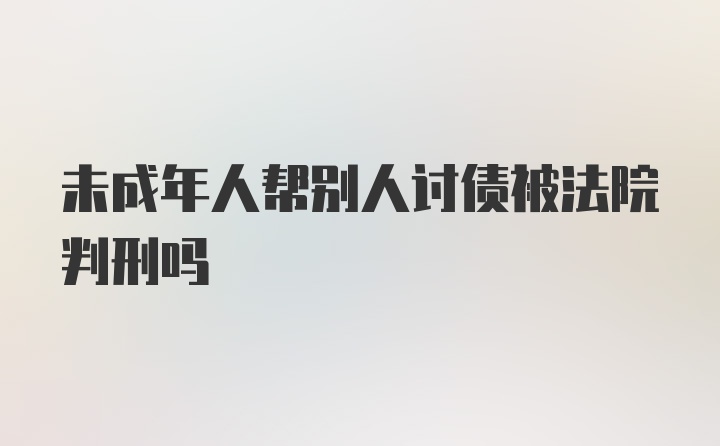 未成年人帮别人讨债被法院判刑吗