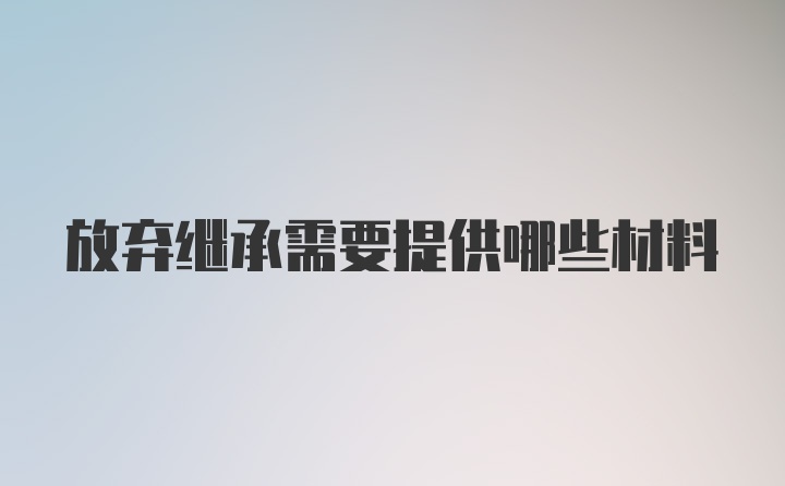 放弃继承需要提供哪些材料