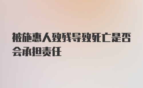 被施惠人致残导致死亡是否会承担责任