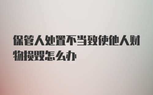 保管人处置不当致使他人财物损毁怎么办