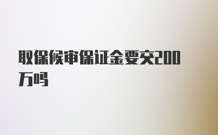 取保候审保证金要交200万吗