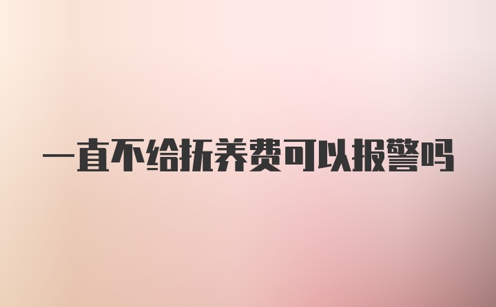 一直不给抚养费可以报警吗