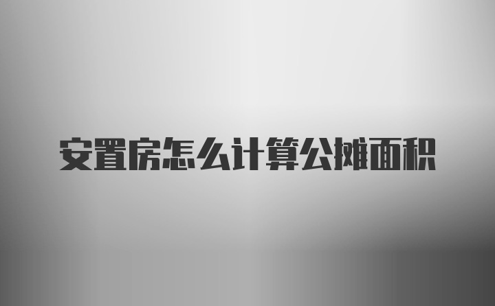 安置房怎么计算公摊面积