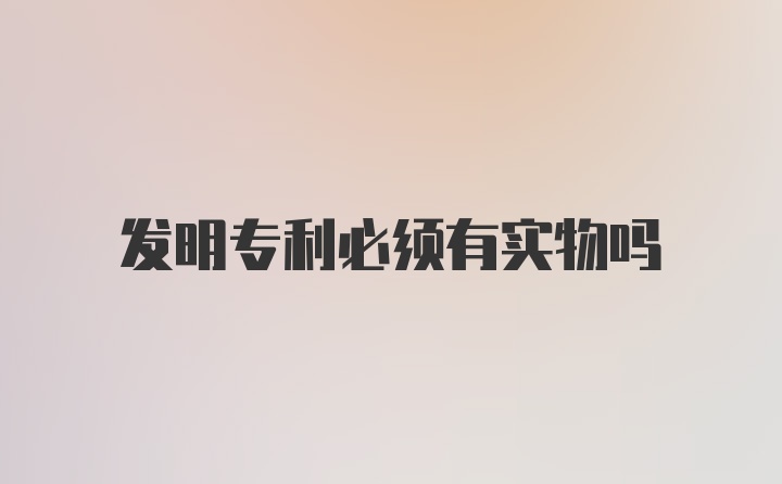 发明专利必须有实物吗