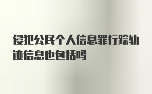 侵犯公民个人信息罪行踪轨迹信息也包括吗