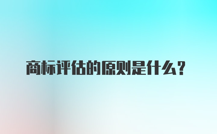 商标评估的原则是什么？