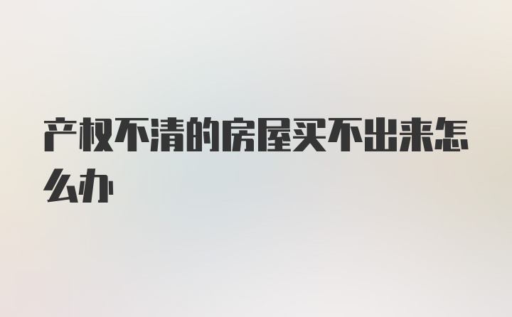 产权不清的房屋买不出来怎么办