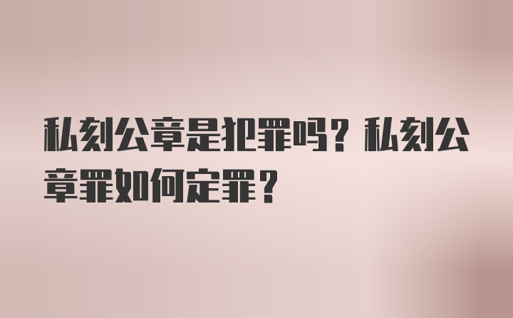 私刻公章是犯罪吗？私刻公章罪如何定罪？