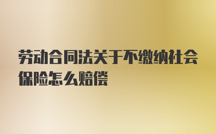 劳动合同法关于不缴纳社会保险怎么赔偿