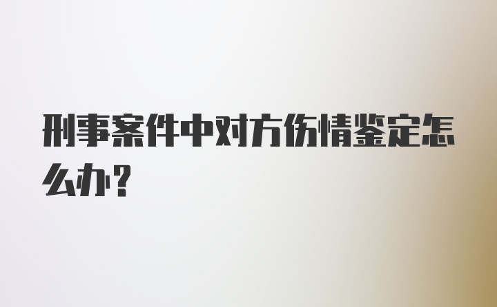 刑事案件中对方伤情鉴定怎么办？