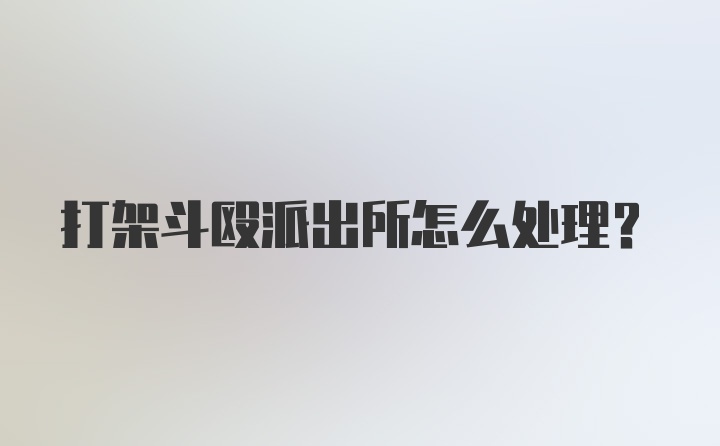 打架斗殴派出所怎么处理？