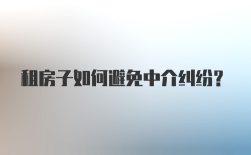 租房子如何避免中介纠纷？