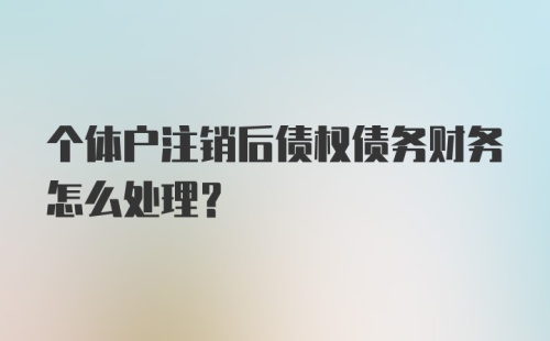 个体户注销后债权债务财务怎么处理？