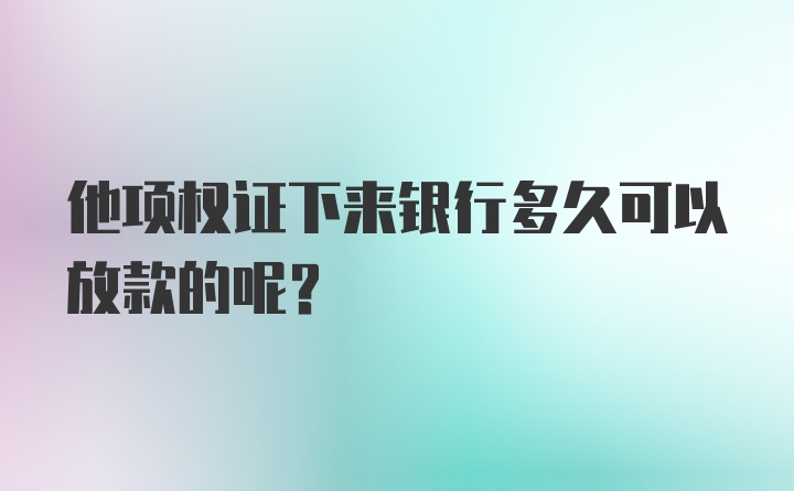 他项权证下来银行多久可以放款的呢?