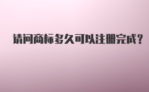 请问商标多久可以注册完成？