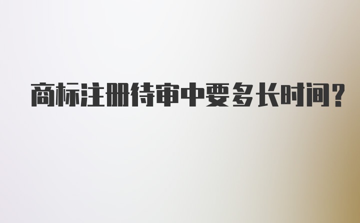 商标注册待审中要多长时间？