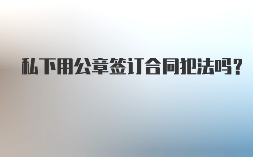 私下用公章签订合同犯法吗？