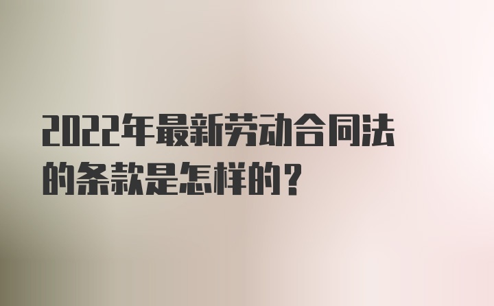 2022年最新劳动合同法的条款是怎样的？