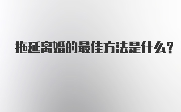 拖延离婚的最佳方法是什么？